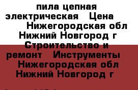 пила цепная электрическая › Цена ­ 2 600 - Нижегородская обл., Нижний Новгород г. Строительство и ремонт » Инструменты   . Нижегородская обл.,Нижний Новгород г.